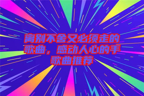 離別不舍又必須走的歌曲，感動人心的手歌曲推薦