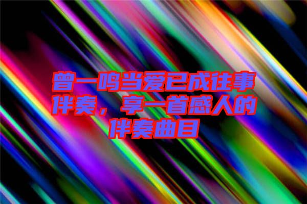 曾一鳴當(dāng)愛已成往事伴奏，享一首感人的伴奏曲目