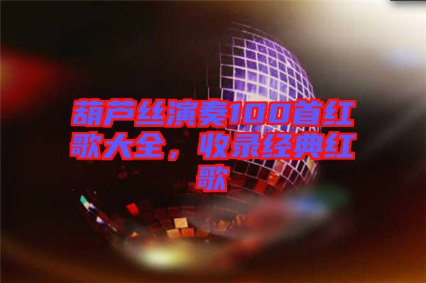 葫蘆絲演奏100首紅歌大全，收錄經(jīng)典紅歌