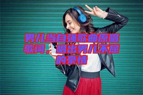 男兒當(dāng)自強(qiáng)歌曲原唱歌詞，唱出男兒不屈的豪情