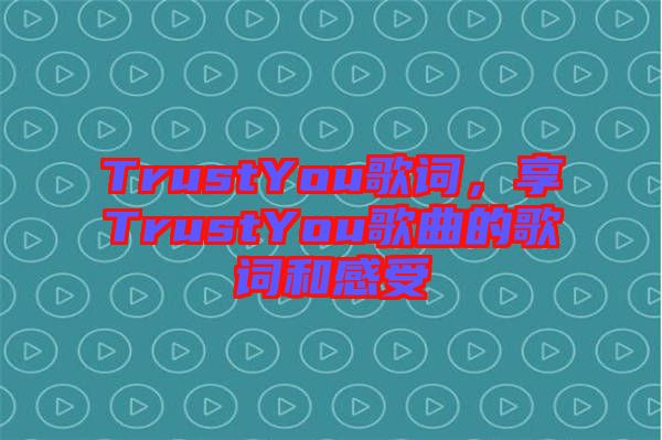 TrustYou歌詞，享TrustYou歌曲的歌詞和感受