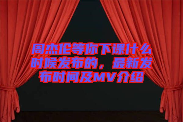 周杰倫等你下課什么時候發(fā)布的，最新發(fā)布時間及MV介紹