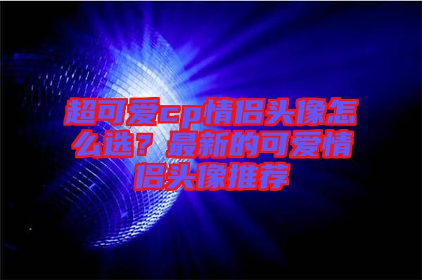 超可愛cp情侶頭像怎么選？最新的可愛情侶頭像推薦