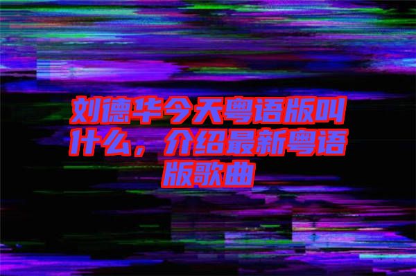 劉德華今天粵語版叫什么，介紹最新粵語版歌曲