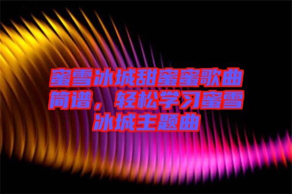 蜜雪冰城甜蜜蜜歌曲簡(jiǎn)譜，輕松學(xué)習(xí)蜜雪冰城主題曲