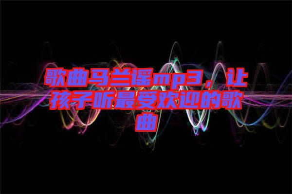 歌曲馬蘭謠mp3，讓孩子聽最受歡迎的歌曲