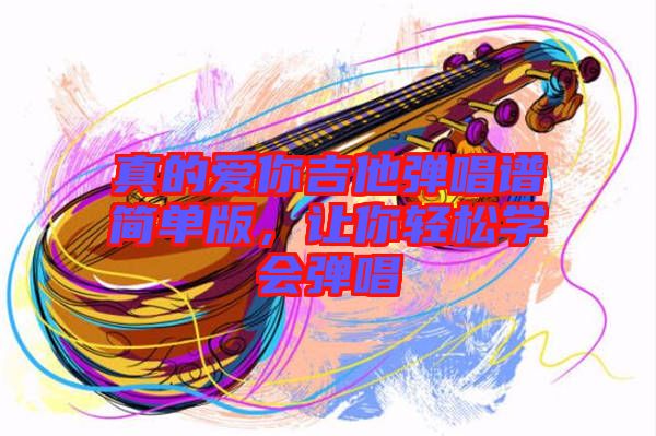 真的愛你吉他彈唱譜簡單版，讓你輕松學(xué)會(huì)彈唱