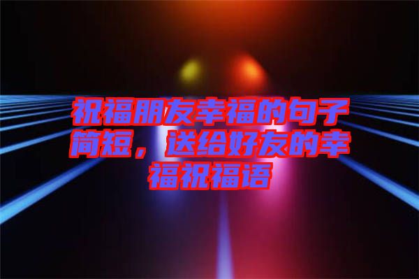 祝福朋友幸福的句子簡短，送給好友的幸福祝福語