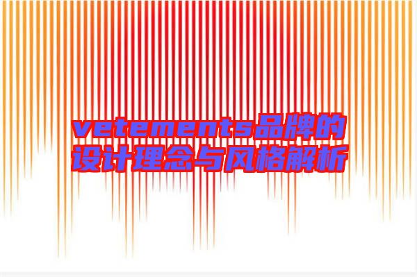 vetements品牌的設(shè)計理念與風(fēng)格解析