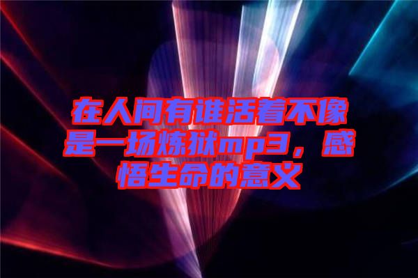 在人間有誰活著不像是一場(chǎng)煉獄mp3，感悟生命的意義