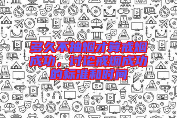 多久不抽煙才算戒煙成功，討論戒煙成功的標(biāo)準(zhǔn)和時(shí)間