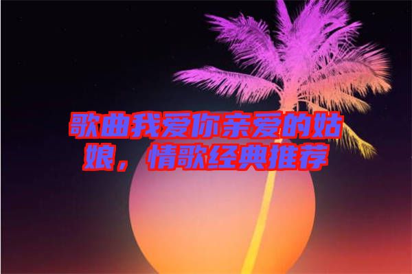 歌曲我愛你親愛的姑娘，情歌經(jīng)典推薦