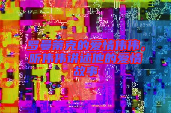 羅曼蒂克的愛情偉偉，聽偉偉講述他的愛情故事