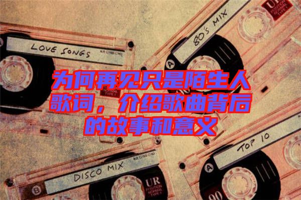 為何再見只是陌生人歌詞，介紹歌曲背后的故事和意義