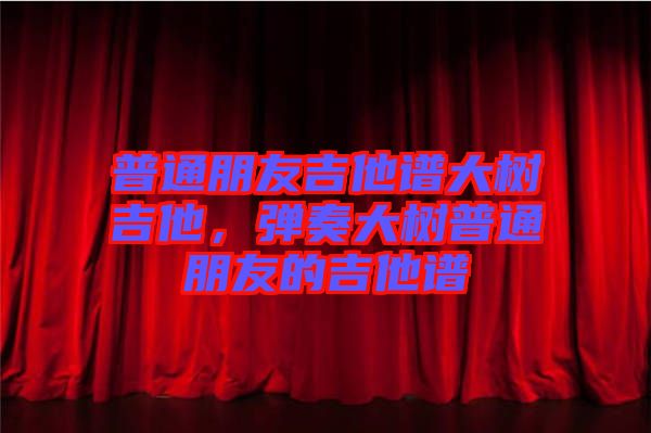 普通朋友吉他譜大樹吉他，彈奏大樹普通朋友的吉他譜