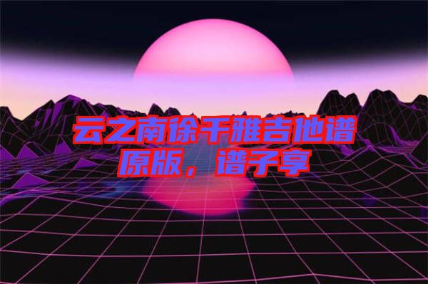 云之南徐千雅吉他譜原版，譜子享