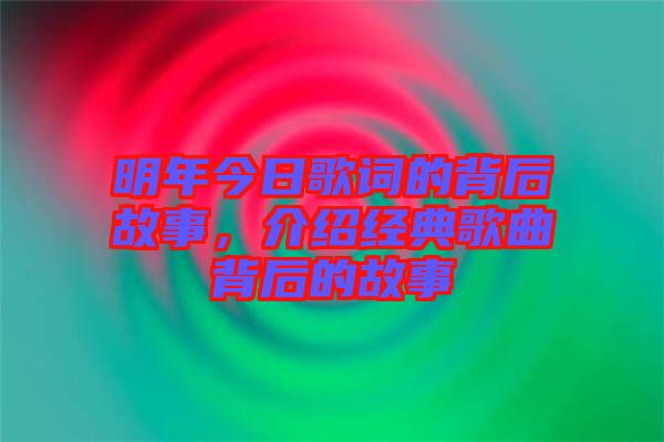 明年今日歌詞的背后故事，介紹經(jīng)典歌曲背后的故事