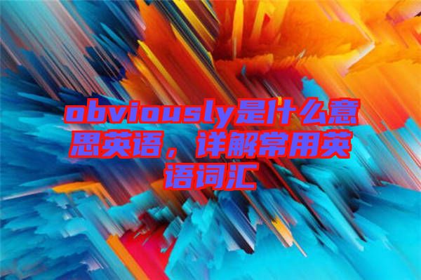 obviously是什么意思英語，詳解常用英語詞匯