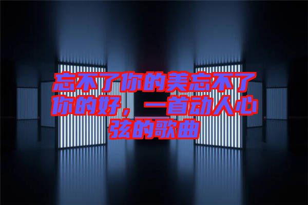 忘不了你的美忘不了你的好，一首動(dòng)人心弦的歌曲