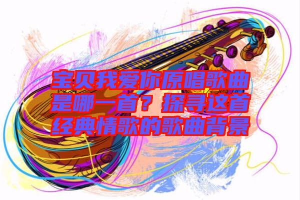 寶貝我愛你原唱歌曲是哪一首？探尋這首經(jīng)典情歌的歌曲背景