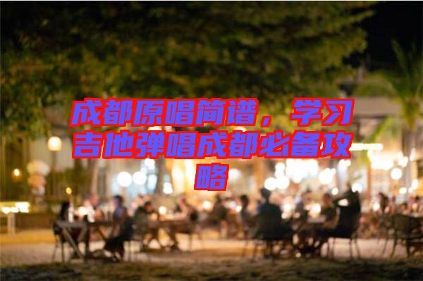 成都原唱簡譜，學(xué)習(xí)吉他彈唱成都必備攻略