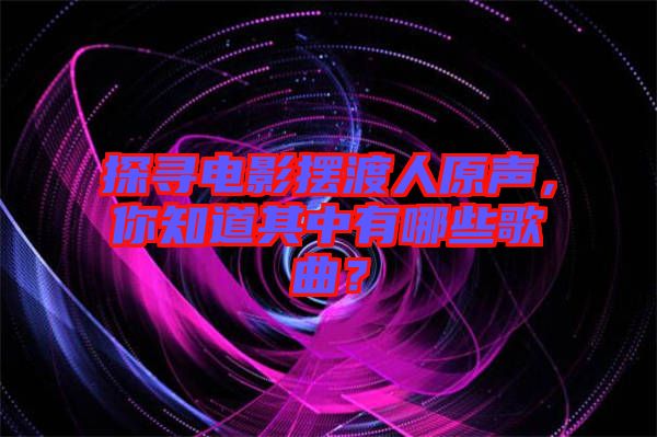 探尋電影擺渡人原聲，你知道其中有哪些歌曲？