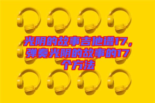 光陰的故事吉他譜17，彈奏光陰的故事的17個(gè)方法