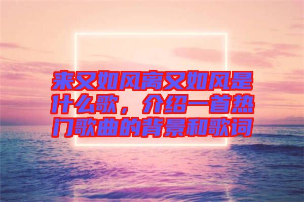 來又如風(fēng)離又如風(fēng)是什么歌，介紹一首熱門歌曲的背景和歌詞