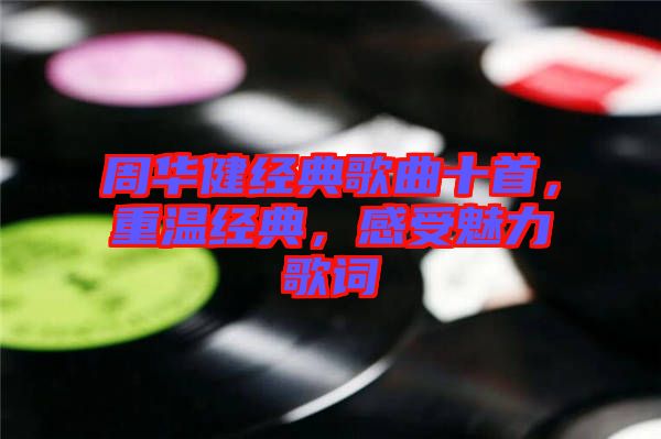 周華健經(jīng)典歌曲十首，重溫經(jīng)典，感受魅力歌詞