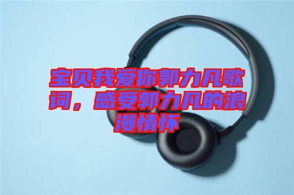 寶貝我愛你郭力凡歌詞，感受郭力凡的浪漫情懷