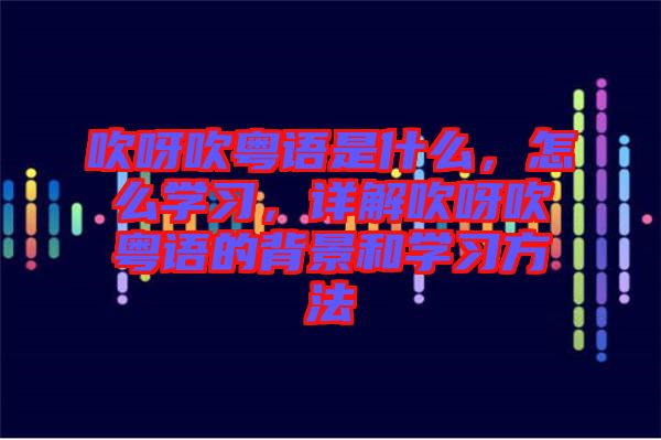 吹呀吹粵語是什么，怎么學(xué)習(xí)，詳解吹呀吹粵語的背景和學(xué)習(xí)方法