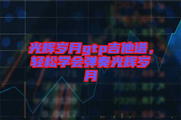 光輝歲月gtp吉他譜，輕松學會彈奏光輝歲月