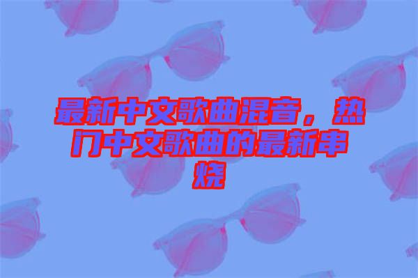 最新中文歌曲混音，熱門中文歌曲的最新串燒