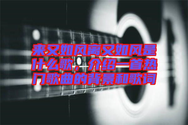 來又如風離又如風是什么歌，介紹一首熱門歌曲的背景和歌詞