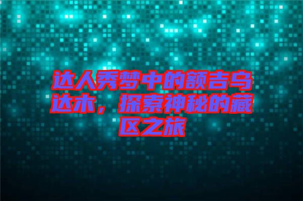 達人秀夢中的額吉烏達木，探索神秘的藏區(qū)之旅