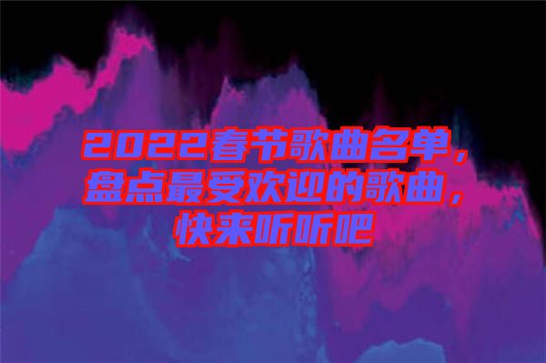 2022春節(jié)歌曲名單，盤點(diǎn)最受歡迎的歌曲，快來(lái)聽聽吧