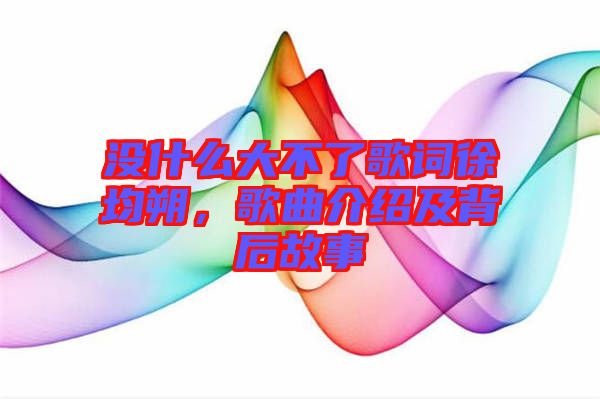 沒(méi)什么大不了歌詞徐均朔，歌曲介紹及背后故事