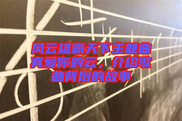 風(fēng)云雄霸天下主題曲真愛(ài)你的云，介紹歌曲背后的故事