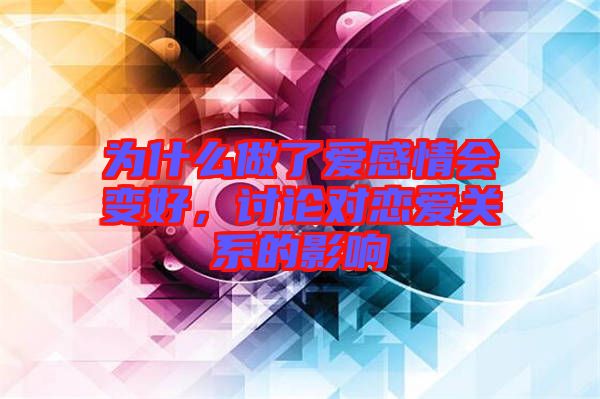 為什么做了愛感情會(huì)變好，討論對(duì)戀愛關(guān)系的影響