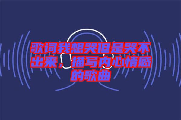 歌詞我想哭但是哭不出來(lái)，描寫(xiě)內(nèi)心情感的歌曲