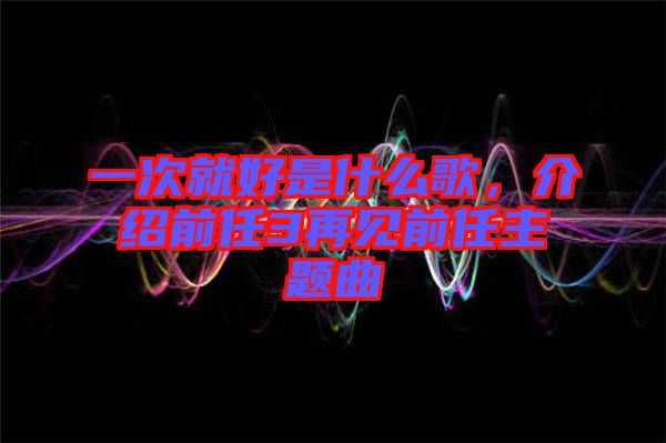 一次就好是什么歌，介紹前任3再見前任主題曲