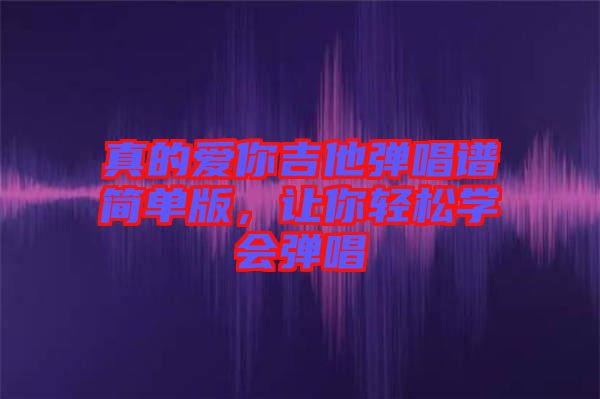 真的愛你吉他彈唱譜簡(jiǎn)單版，讓你輕松學(xué)會(huì)彈唱