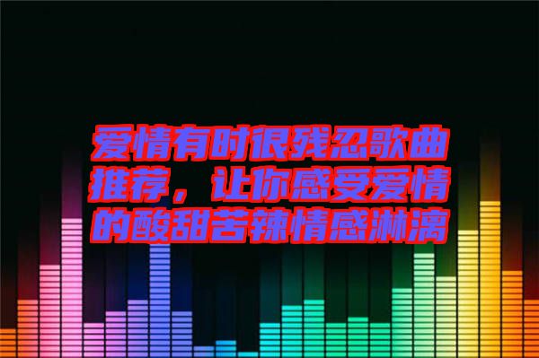 愛(ài)情有時(shí)很殘忍歌曲推薦，讓你感受愛(ài)情的酸甜苦辣情感淋漓