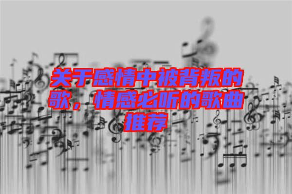 關(guān)于感情中被背叛的歌，情感必聽的歌曲推薦