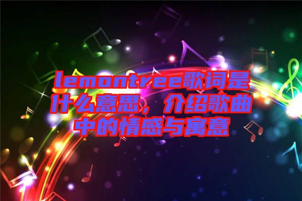 lemontree歌詞是什么意思，介紹歌曲中的情感與寓意