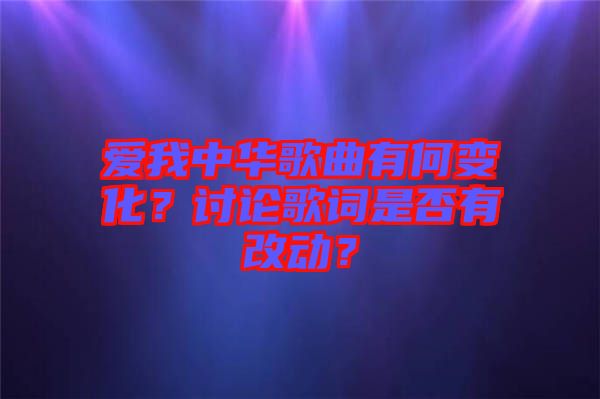 愛(ài)我中華歌曲有何變化？討論歌詞是否有改動(dòng)？