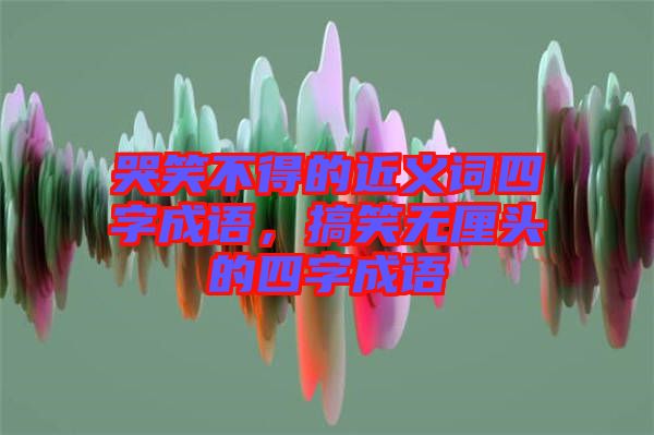 哭笑不得的近義詞四字成語，搞笑無厘頭的四字成語