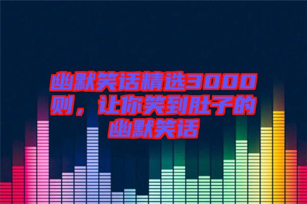 幽默笑話精選3000則，讓你笑到肚子的幽默笑話