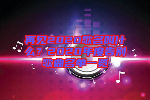 再見2020歌名叫什么？2020年度告別歌曲名單一覽