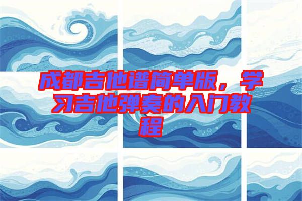 成都吉他譜簡單版，學(xué)習(xí)吉他彈奏的入門教程